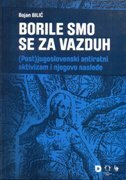 BORILE SMO SE ZA VAZDUH. (Post)jugoslovenski antiratni aktivizam i njegovo nasleđe-0 BORILE SMO SE ZA VAZDUH. (Post)jugoslovenski antiratni aktivizam i njegovo nasleđe-0