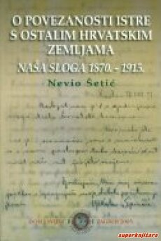 O POVEZANOSTI ISTRE S OSTALIM HRVATSKIM ZEMLJAMA - NAŠA SLOGA 1870. - 1915.-0