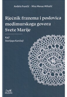RJEČNIK FRAZEMA I POSLOVICA MEĐIMURSKOGA GOVORA SVETE MARIJE - Kaj? Storijapa Kanižaj!-0 RJEČNIK FRAZEMA I POSLOVICA MEĐIMURSKOGA GOVORA SVETE MARIJE - Kaj? Storijapa Kanižaj!-0