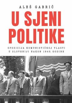 U SJENI POLITIKE - Opozicija komunističkoj vlasti u Sloveniji nakon 1945. godine-0