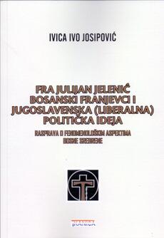 FRA JULIJAN JELENIĆ - BOSANSKI FRANJEVCI I JUGOSLAVENSKA (LIBERALNA) POLITIČKA IDEJA-0 FRA JULIJAN JELENIĆ - BOSANSKI FRANJEVCI I JUGOSLAVENSKA (LIBERALNA) POLITIČKA IDEJA-0